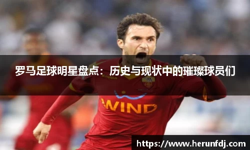 罗马足球明星盘点：历史与现状中的璀璨球员们