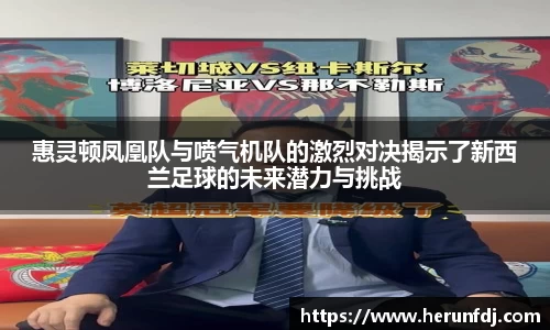惠灵顿凤凰队与喷气机队的激烈对决揭示了新西兰足球的未来潜力与挑战