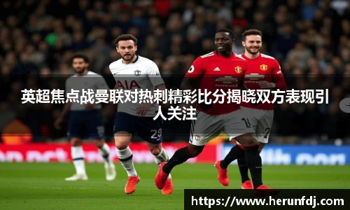 英超焦点战曼联对热刺精彩比分揭晓双方表现引人关注