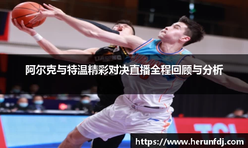 阿尔克与特温精彩对决直播全程回顾与分析