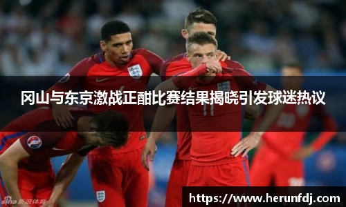 冈山与东京激战正酣比赛结果揭晓引发球迷热议
