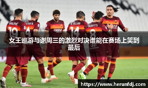 女王巡游与谢周三的激烈对决谁能在赛场上笑到最后