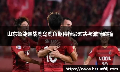 山东鲁能迎战鹿岛鹿角期待精彩对决与激情碰撞