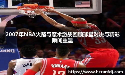 2007年NBA火箭与魔术激战回顾球星对决与精彩瞬间重温