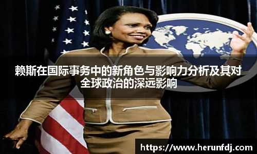 赖斯在国际事务中的新角色与影响力分析及其对全球政治的深远影响