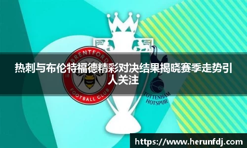 热刺与布伦特福德精彩对决结果揭晓赛季走势引人关注