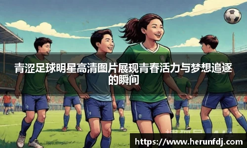 青涩足球明星高清图片展现青春活力与梦想追逐的瞬间