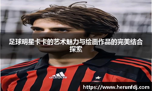 足球明星卡卡的艺术魅力与绘画作品的完美结合探索