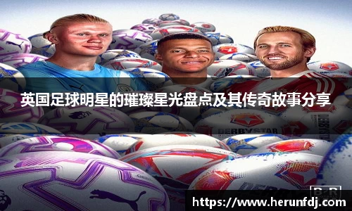 英国足球明星的璀璨星光盘点及其传奇故事分享